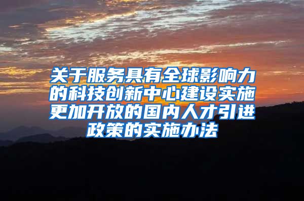 关于服务具有全球影响力的科技创新中心建设实施更加开放的国内人才引进政策的实施办法