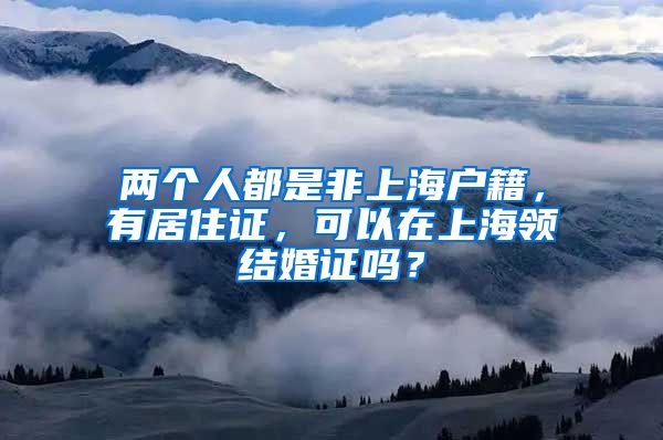 两个人都是非上海户籍，有居住证，可以在上海领结婚证吗？