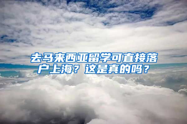 去马来西亚留学可直接落户上海？这是真的吗？