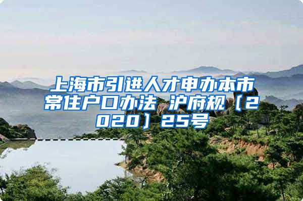 上海市引进人才申办本市常住户口办法 沪府规〔2020〕25号