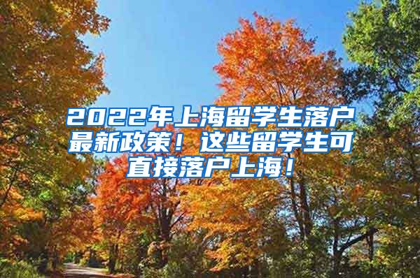 2022年上海留学生落户最新政策！这些留学生可直接落户上海！