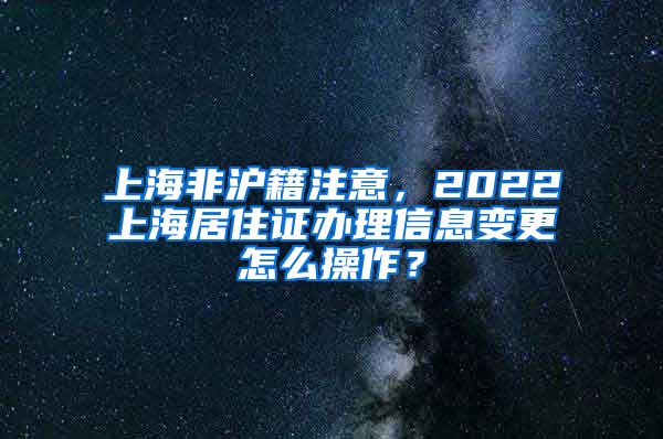 上海非沪籍注意，2022上海居住证办理信息变更怎么操作？