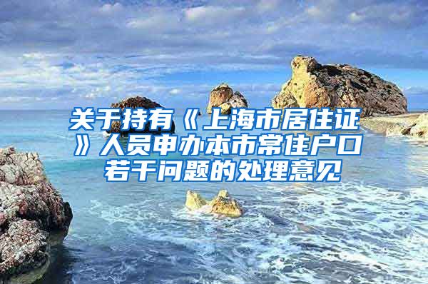 关于持有《上海市居住证》人员申办本市常住户口 若干问题的处理意见