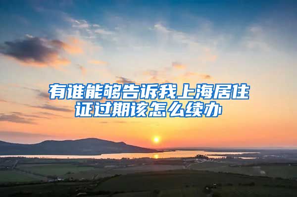 有谁能够告诉我上海居住证过期该怎么续办