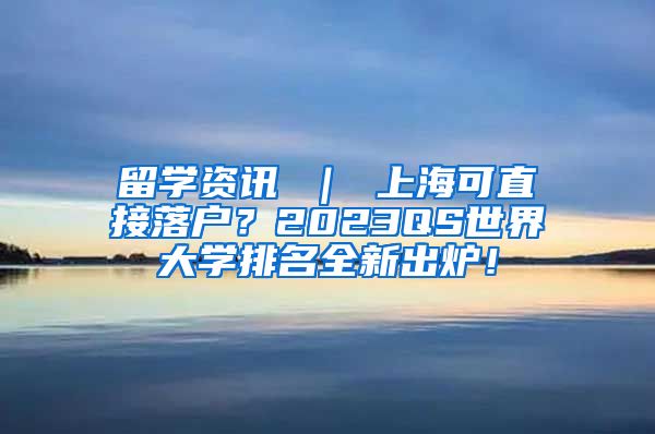 留学资讯 ｜ 上海可直接落户？2023QS世界大学排名全新出炉！