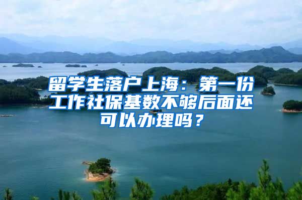 留学生落户上海：第一份工作社保基数不够后面还可以办理吗？