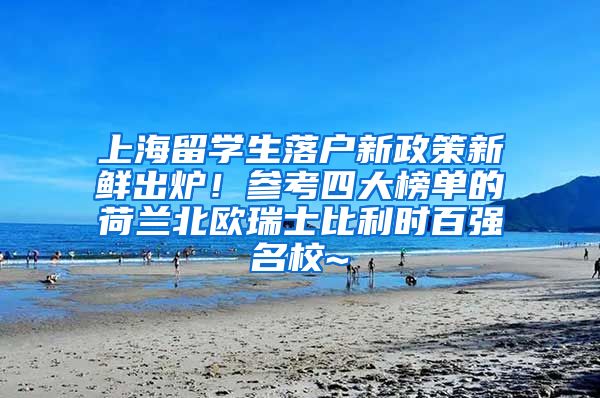 上海留学生落户新政策新鲜出炉！参考四大榜单的荷兰北欧瑞士比利时百强名校~