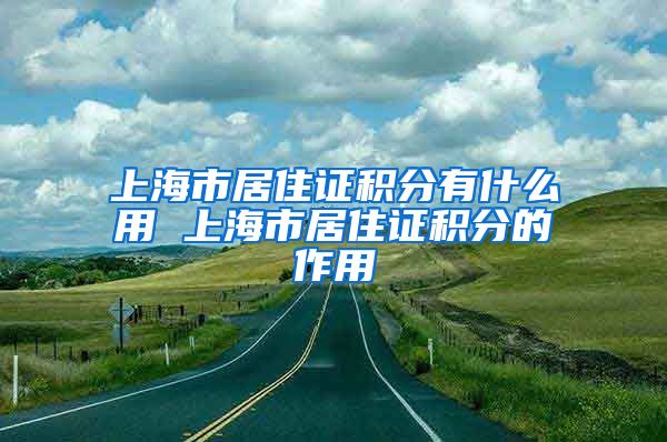 上海市居住证积分有什么用 上海市居住证积分的作用