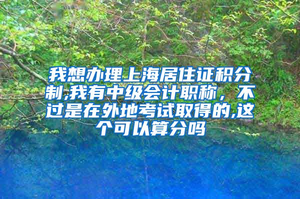 我想办理上海居住证积分制,我有中级会计职称，不过是在外地考试取得的,这个可以算分吗