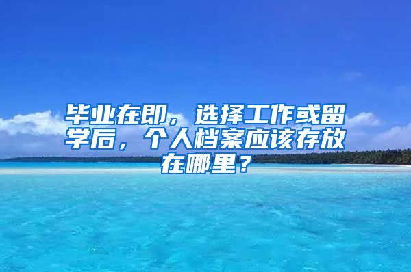 毕业在即，选择工作或留学后，个人档案应该存放在哪里？