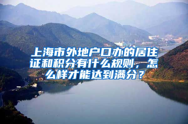 上海市外地户口办的居住证和积分有什么规则，怎么样才能达到满分？