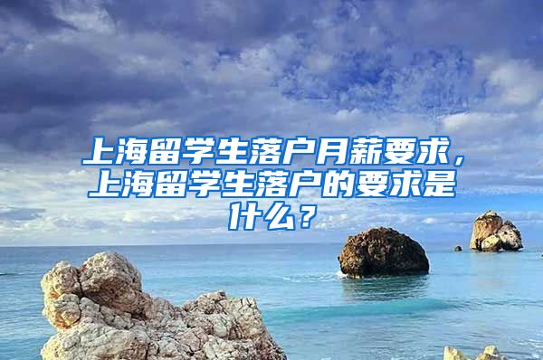 上海留学生落户月薪要求，上海留学生落户的要求是什么？