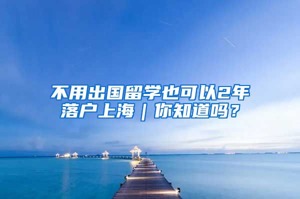 不用出国留学也可以2年落户上海｜你知道吗？