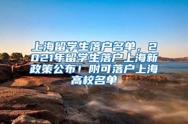 上海留学生落户名单，2021年留学生落户上海新政策公布！附可落户上海高校名单