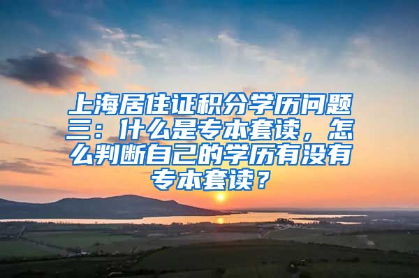 上海居住证积分学历问题三：什么是专本套读，怎么判断自己的学历有没有专本套读？