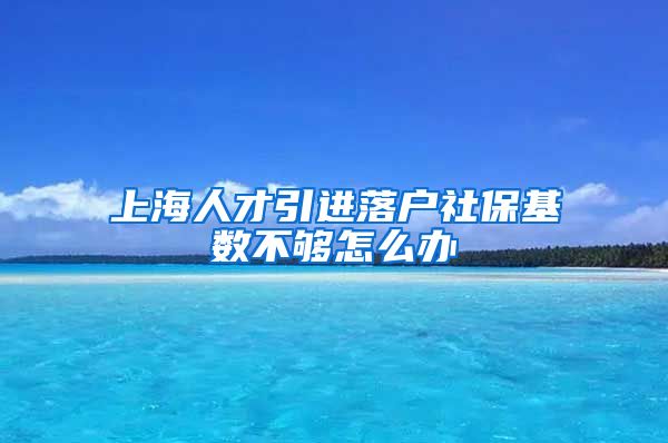 上海人才引进落户社保基数不够怎么办