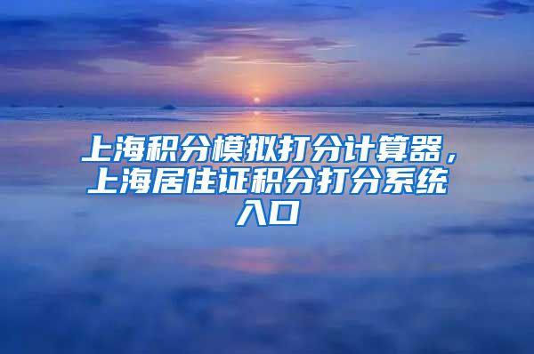 上海积分模拟打分计算器，上海居住证积分打分系统入口