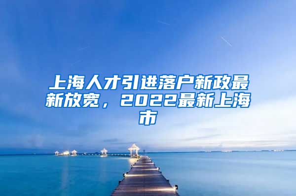 上海人才引进落户新政最新放宽，2022最新上海市