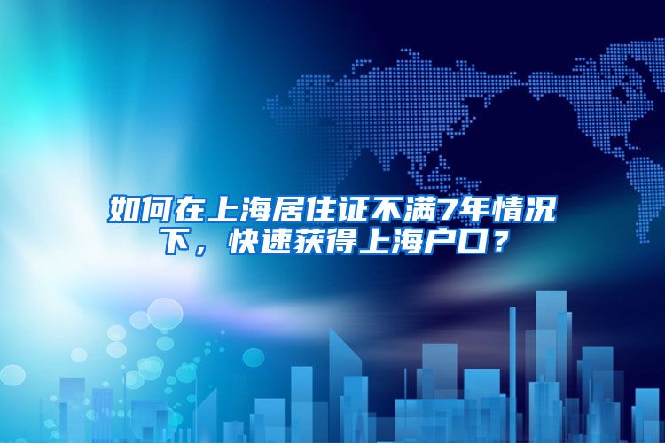 如何在上海居住证不满7年情况下，快速获得上海户口？