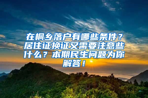 在桐乡落户有哪些条件？居住证换证又需要注意些什么？本期民生问题为你解答！