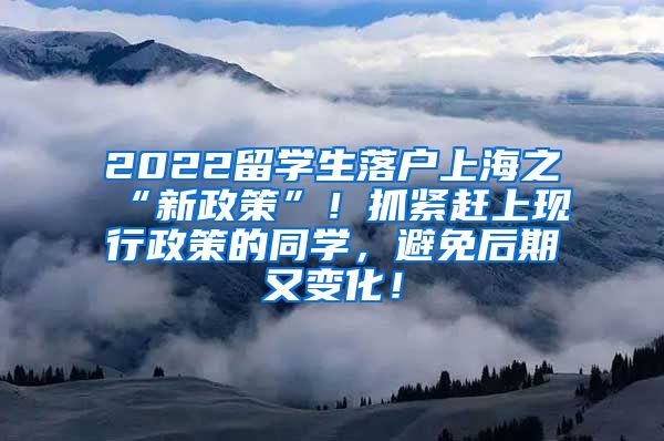 2022留学生落户上海之“新政策”！抓紧赶上现行政策的同学，避免后期又变化！