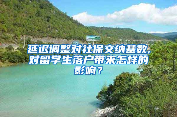 延迟调整对社保交纳基数,对留学生落户带来怎样的影响？