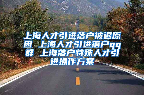 上海人才引进落户被退原因 上海人才引进落户qq群 上海落户特殊人才引进操作方案