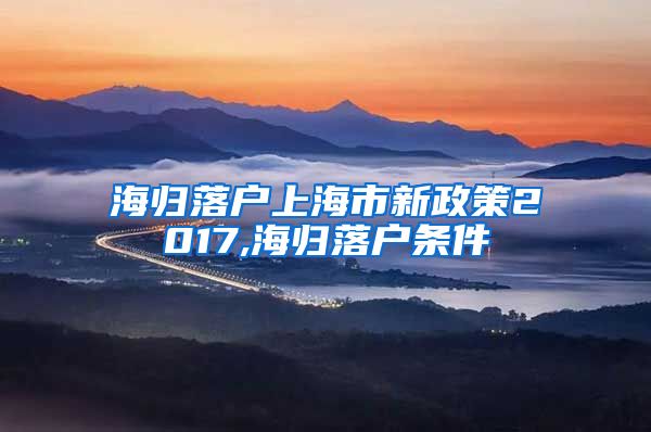 海归落户上海市新政策2017,海归落户条件