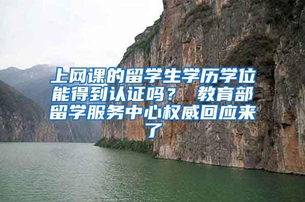 上网课的留学生学历学位能得到认证吗？ 教育部留学服务中心权威回应来了