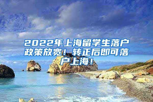 2022年上海留学生落户政策放宽！转正后即可落户上海！