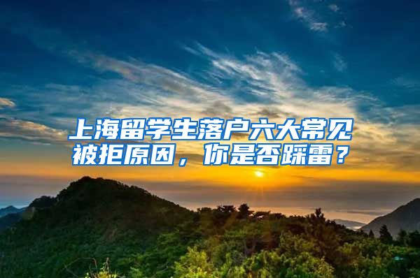 上海留学生落户六大常见被拒原因，你是否踩雷？