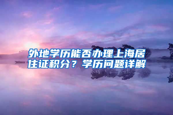 外地学历能否办理上海居住证积分？学历问题详解