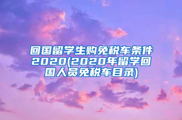 回国留学生购免税车条件2020(2020年留学回国人员免税车目录)