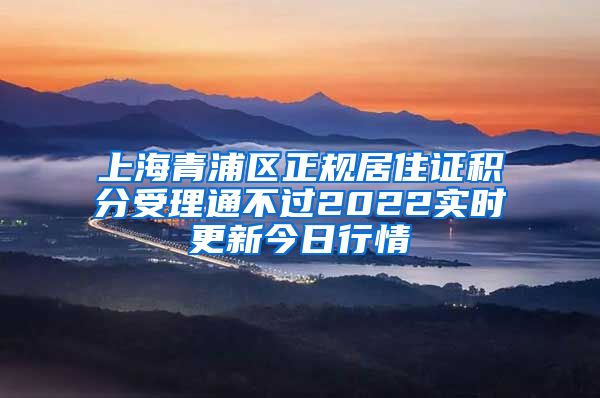 上海青浦区正规居住证积分受理通不过2022实时更新今日行情