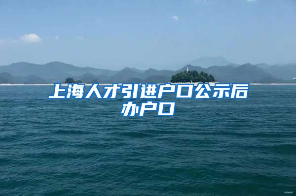 上海人才引进户口公示后办户口