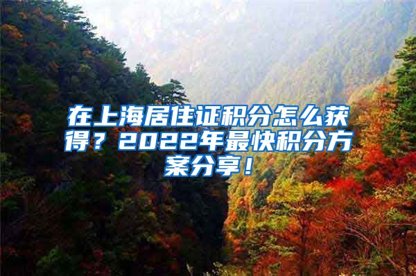 在上海居住证积分怎么获得？2022年最快积分方案分享！