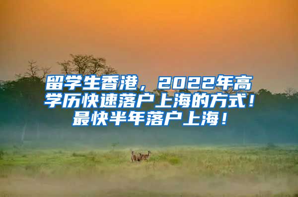 留学生香港，2022年高学历快速落户上海的方式！最快半年落户上海！