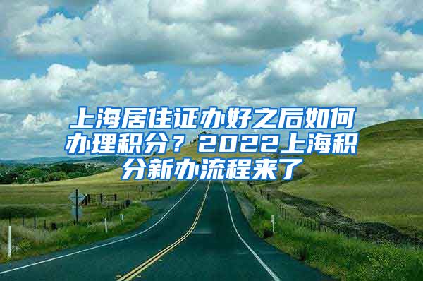 上海居住证办好之后如何办理积分？2022上海积分新办流程来了