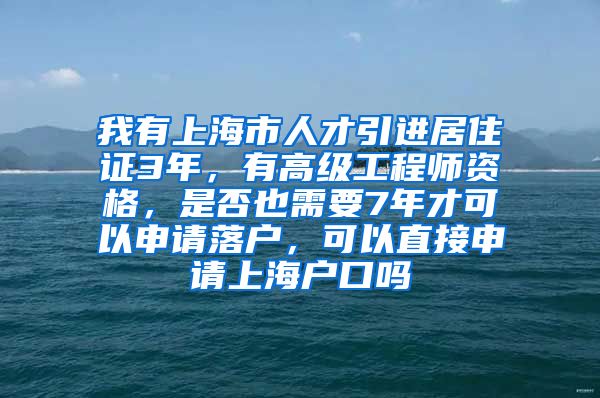 我有上海市人才引进居住证3年，有高级工程师资格，是否也需要7年才可以申请落户，可以直接申请上海户口吗