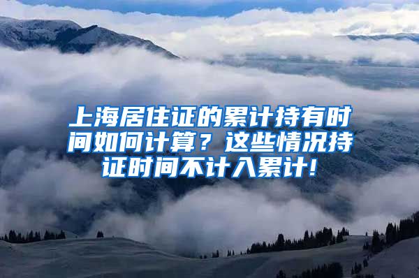 上海居住证的累计持有时间如何计算？这些情况持证时间不计入累计!