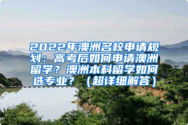 2022年澳洲名校申请规划：高考后如何申请澳洲留学？澳洲本科留学如何选专业？（超详细解答）