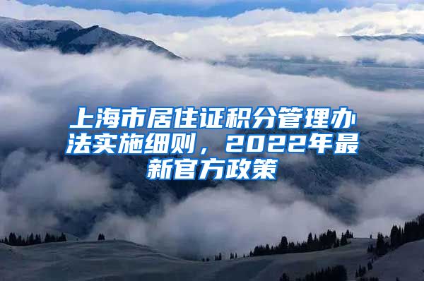 上海市居住证积分管理办法实施细则，2022年最新官方政策