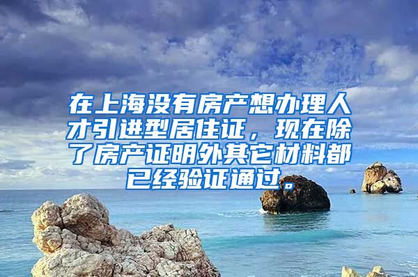 在上海没有房产想办理人才引进型居住证，现在除了房产证明外其它材料都已经验证通过。