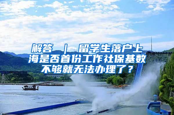 解答 ｜ 留学生落户上海是否首份工作社保基数不够就无法办理了？