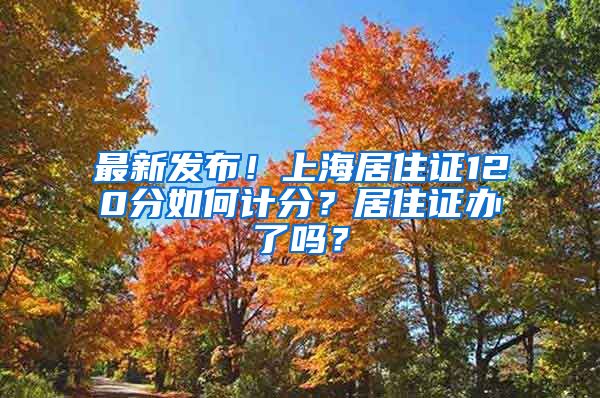 最新发布！上海居住证120分如何计分？居住证办了吗？