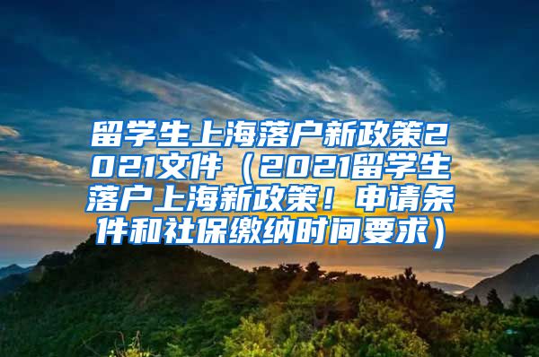 留学生上海落户新政策2021文件（2021留学生落户上海新政策！申请条件和社保缴纳时间要求）