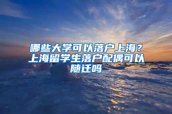 哪些大学可以落户上海？上海留学生落户配偶可以随迁吗