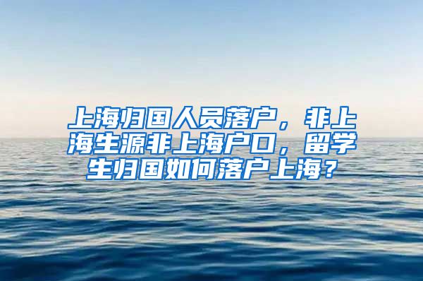 上海归国人员落户，非上海生源非上海户口，留学生归国如何落户上海？