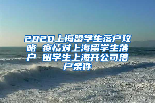 2020上海留学生落户攻略 疫情对上海留学生落户 留学生上海开公司落户条件