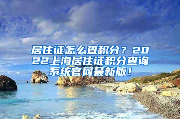 居住证怎么查积分？2022上海居住证积分查询系统官网最新版！